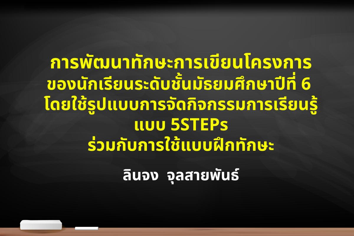 การพัฒนาทักษะการเขียนโครงการของนักเรียนระดับชั้นมัธยมศึกษาปีที่ 6 โดยใช้รูปแบบ การจัดกิจกรรมการเรียนรู้แบบ 5STEPs ร่วมกับการใช้แบบฝึกทักษะ Developing The Skill Of Project Writing Of Mathayom 6 Students By Using The 5STEPs Learning Activity And The Skill